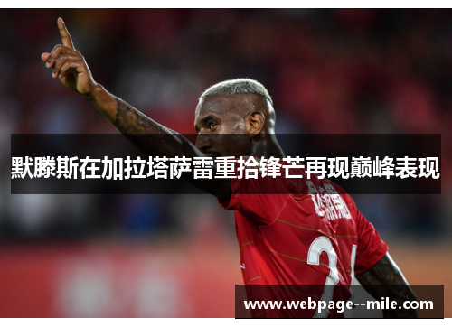 默滕斯在加拉塔萨雷重拾锋芒再现巅峰表现