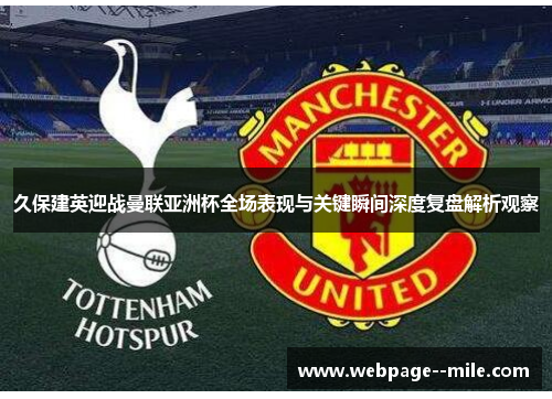 久保建英迎战曼联亚洲杯全场表现与关键瞬间深度复盘解析观察 久保建英迎战曼联亚洲杯全场表现与关键瞬间深度复盘解析观察